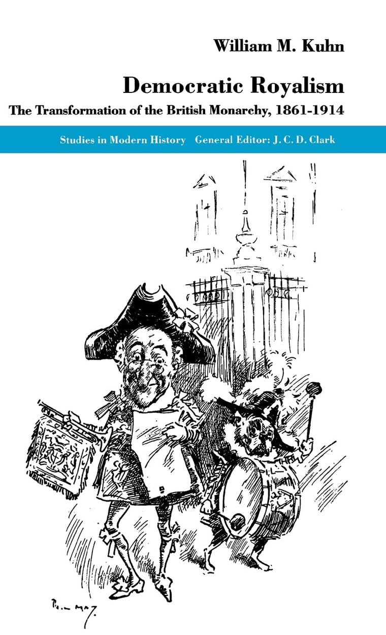 Democratic Royalism: The Transformation of the British Monarchy, 1861-1914 (Studies in Modern History)