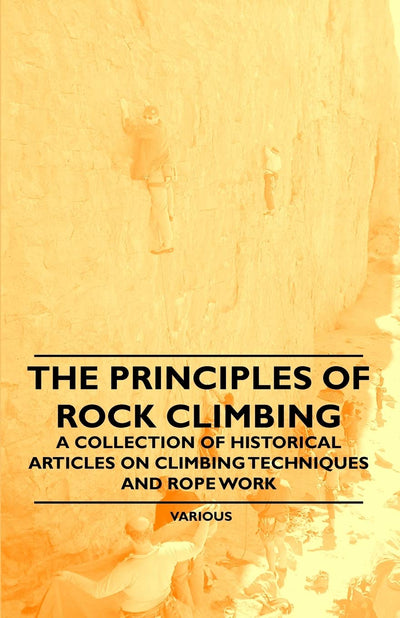 The Principles of Rock Climbing - A Collection of Historical Articles on Climbing Techniques and Rope Work