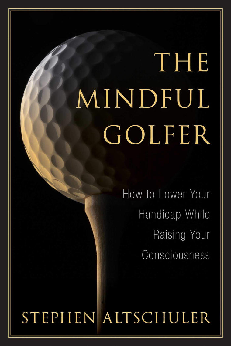 The Mindful Golfer: How to Lower Your Handicap While Raising