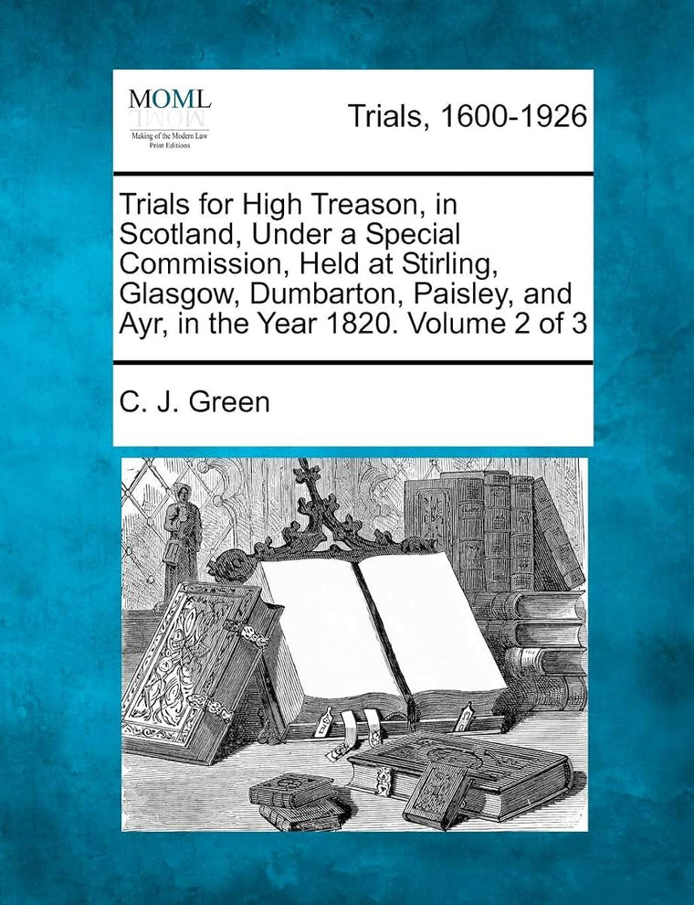 Trials for High Treason, in Scotland, Under a Special Commission, Held at Stirling, Glasgow, Dumbarton, Paisley, and Ayr, in the Year 1820. Volume 2 of 3