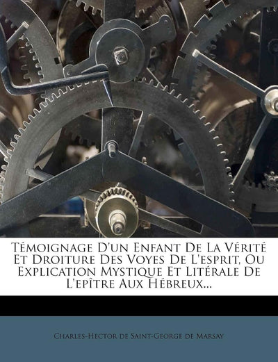 Témoignage d'Un Enfant de la Vérité Et Droiture Des Voyes de l'Esprit, Ou Explication Mystique Et Litérale de l'Eptre Aux Hébreux... (French Edition)