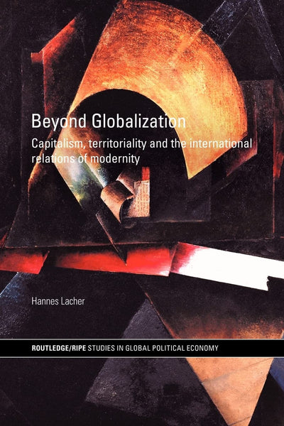 Beyond Globalization: Capitalism, Territoriality and the International Relations of Modernity (RIPE Series in Global Political Economy)