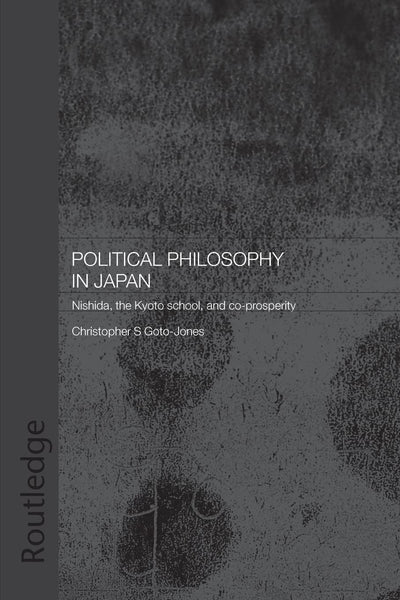 Political Philosophy in Japan: Nishida, the Kyoto School and co-prosperity (Routledge/Leiden Series in Modern East Asian Politics, History and Media)
