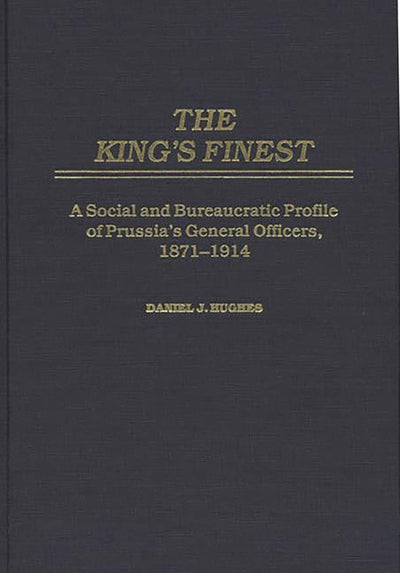 The King's Finest: A Social and Bureaucratic Profile of Prussia's General Officers, 1871-1914