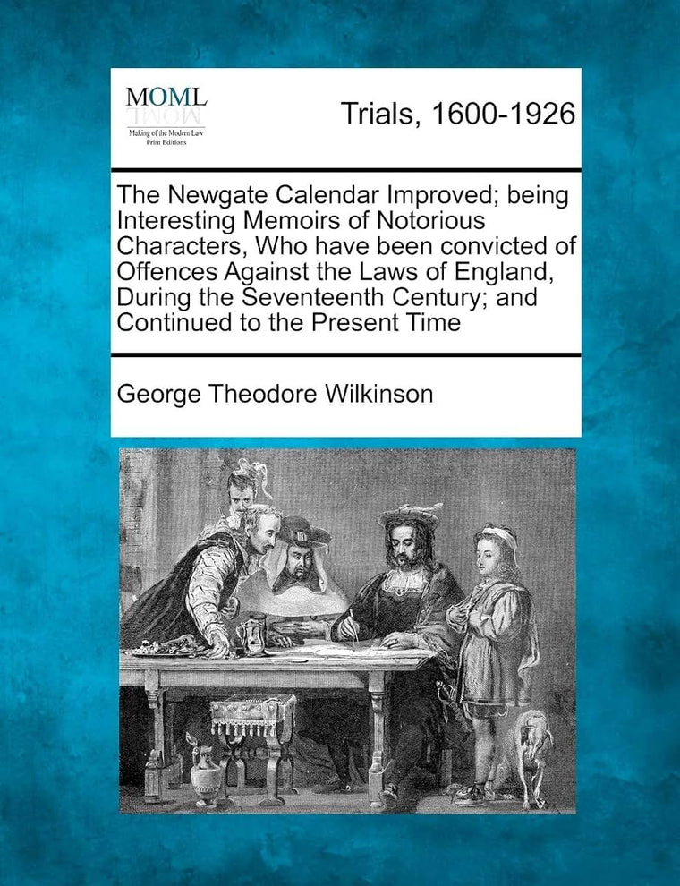 The Newgate Calendar Improved; being Interesting Memoirs of Notorious Characters, Who have been convicted of Offences Against the Laws of England, ... Century; and Continued to the Present Time