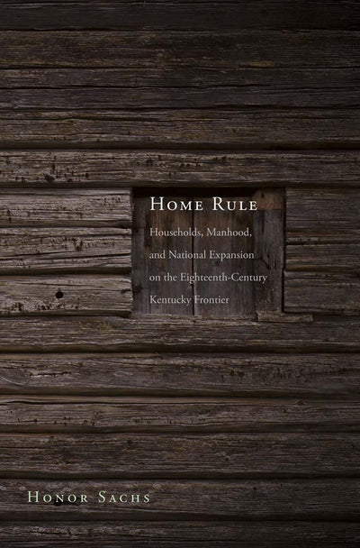 Home Rule: Households, Manhood, and National Expansion on the Eighteenth-Century Kentucky Frontier (The Lamar Series in Western History)
