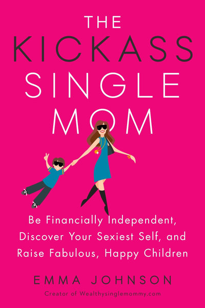 The Kickass Single Mom: Be Financially Independent, Discover Your Sexiest Self, and Raise Fabulous, Happy Children