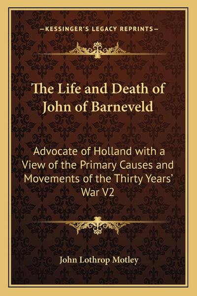 The Life and Death of John of Barneveld: Advocate of Holland with a View of the Primary Causes and Movements of the Thirty Years' War V2