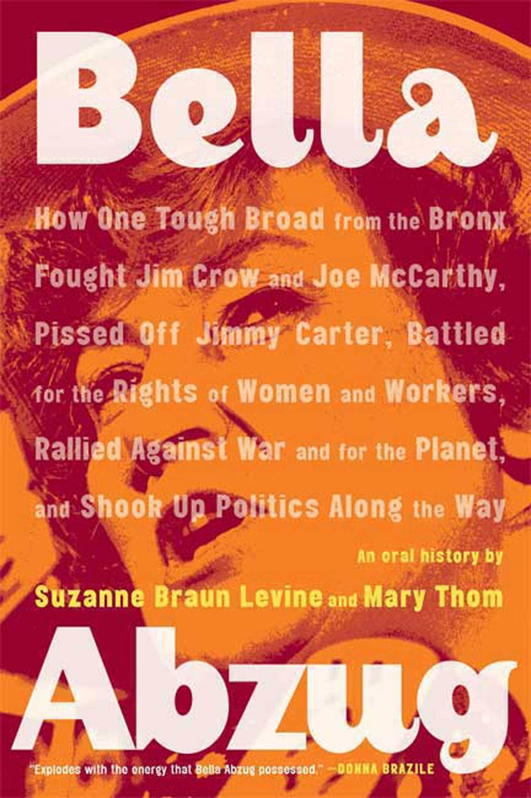 Bella Abzug: How One Tough Broad from the Bronx Fought Jim Crow and Joe McCarthy, Pissed Off Jimmy Carter, Battled for the Rights of Women and ... Planet, and Shook Up Politics Along the Way