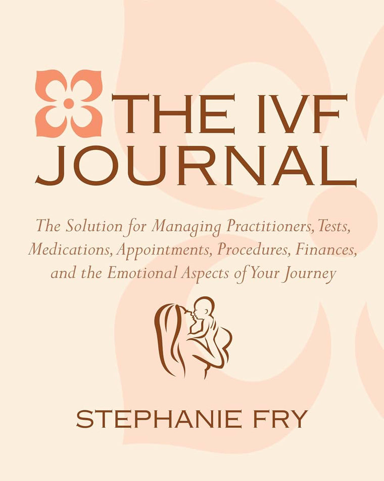 The IVF (In Vitro Fertilization) Journal: The Solution for Managing Practitioners, Tests, Medications, Appointments, Procedures, Finances, and the Emotional Aspects of Your Journey