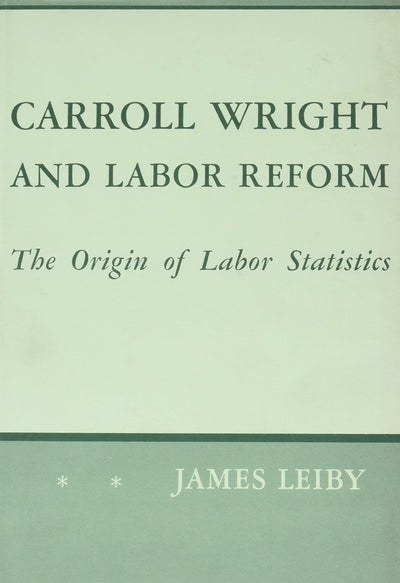 Carroll Wright and Labor Reform: The Origin of Labor Statistics (Harvard Historical Monographs)