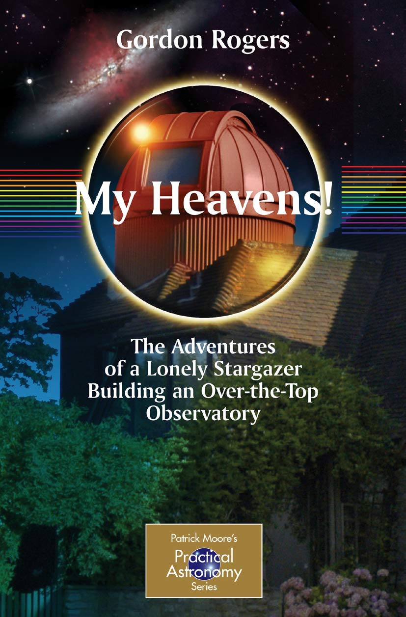 My Heavens!: The Adventures of a Lonely Stargazer Building an Over-the-Top Observatory (The Patrick Moore Practical Astronomy Series)