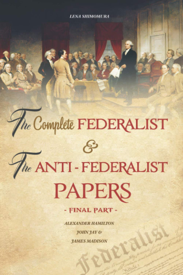 The Complete Federalist and The Anti-Federalist Papers: The Articles of Confederation, The Constitution of Declaration, All Bill Of Rights & Amendments (Final Part)