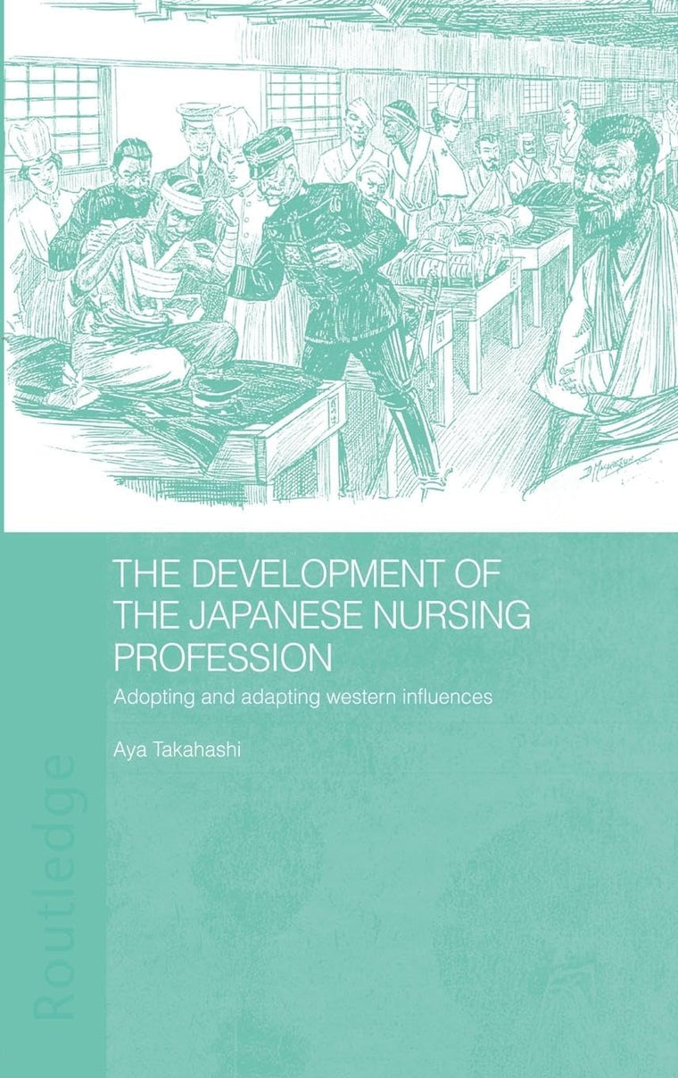 The Development of the Japanese Nursing Profession: Adopting and Adapting Western Influences (Routledge Studies in the Modern History of Asia)