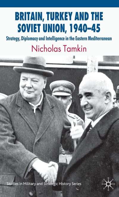 Britain, Turkey and the Soviet Union, 1940-45: Strategy, Diplomacy and Intelligence in the Eastern Mediterranean (Studies in Military and Strategic History)