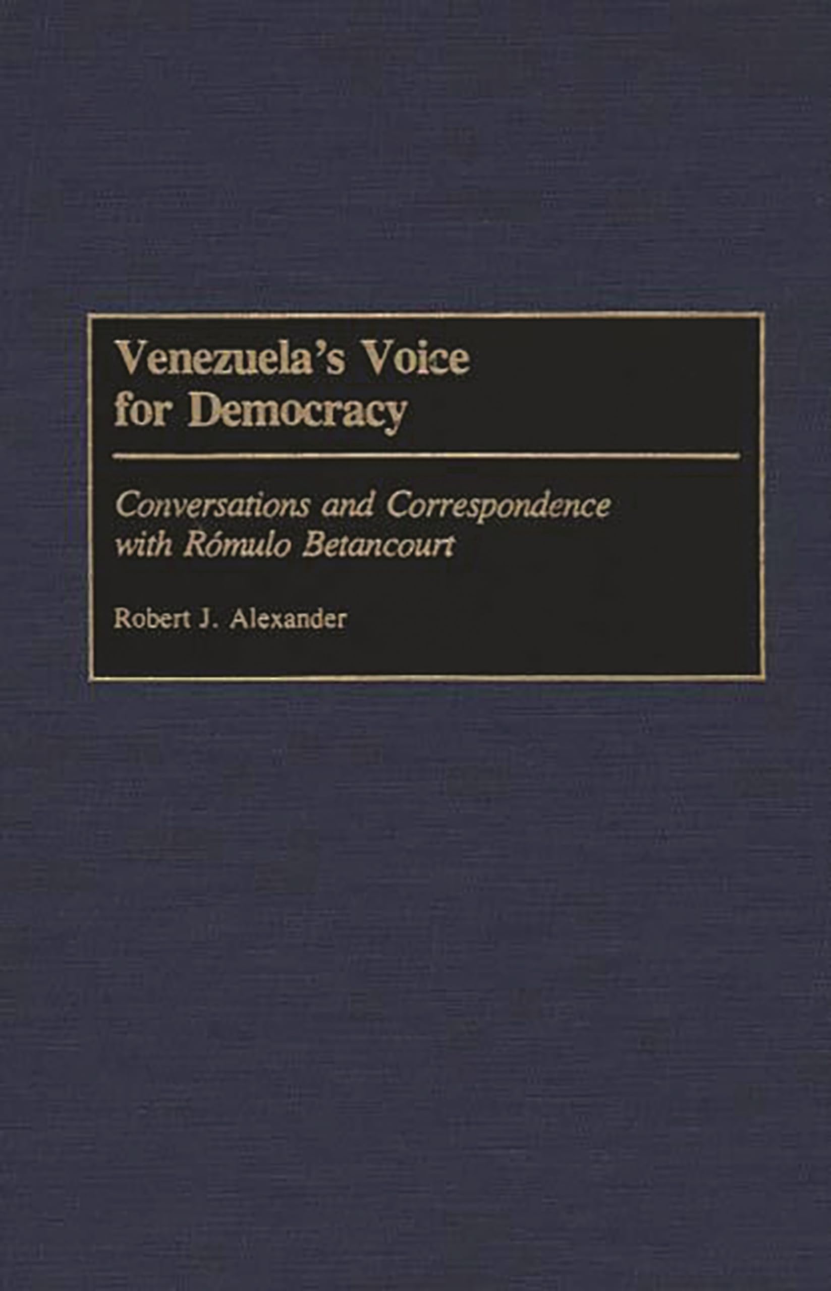 Venezuela's Voice for Democracy: Conversations and Correspondence with Romulo Betancourt