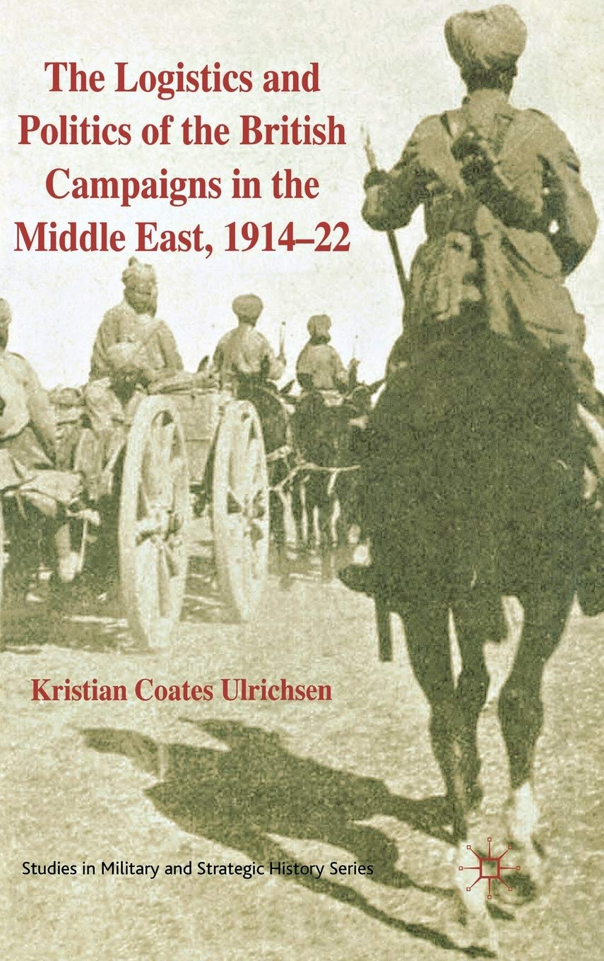 The Logistics and Politics of the British Campaigns in the Middle East, 1914-22 (Studies in Military and Strategic History)