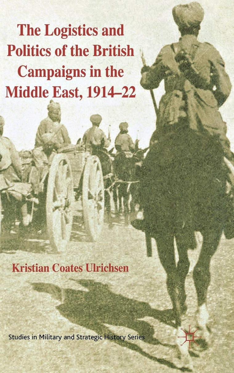 The Logistics and Politics of the British Campaigns in the Middle East, 1914-22 (Studies in Military and Strategic History)