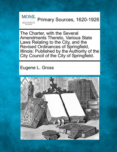 The Charter, with the Several Amendments Thereto, Various State Laws Relating to the City, and the Revised Ordinances of Springfield, Illinois: ... the City Council of the City of Springfield.