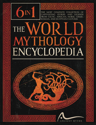 The World Mythology Encyclopedia: [6 in 1] The Most Complete Collection of Captivating Stories and Legends from Celtic, African, Norse, Greek, Roman, and Egyptian Cultures