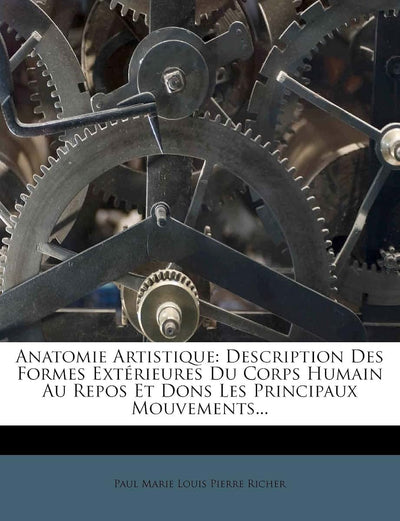 Anatomie Artistique: Description Des Formes Extérieures Du Corps Humain Au Repos Et Dons Les Principaux Mouvements... (French Edition)
