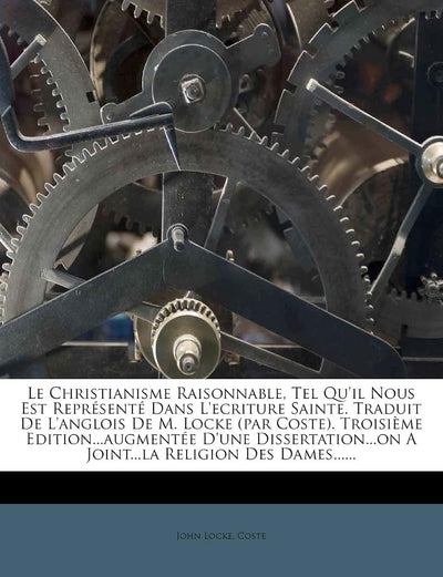 Le Christianisme Raisonnable, Tel Qu'il Nous Est Représenté Dans l'Ecriture Sainte. Traduit de l'Anglois de M. Locke (Par Coste). Troisime ... Religion Des Dames...... (French Edition)