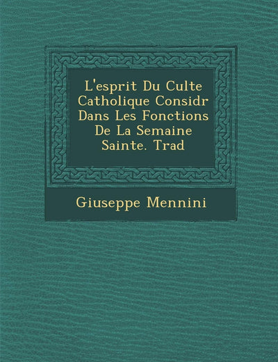 L'Esprit Du Culte Catholique Consid R Dans Les Fonctions de La Semaine Sainte. Trad (French Edition)