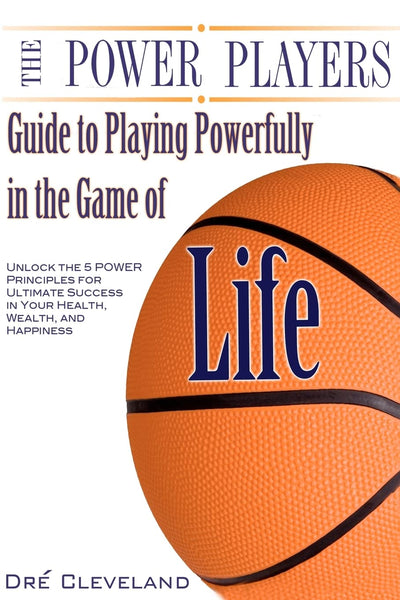 The Power Players Guide to Playing Powerfully in the Game of Life: Unlock the 5 Power Principles for Ultimate Success in Your Health, Wealth, and Happiness