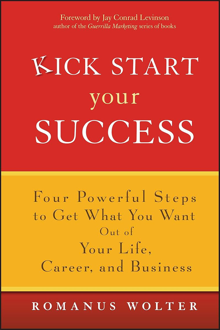 Kick Start Your Success: Four Powerful Steps to Get What You Want Out of Your Life, Career, and Business
