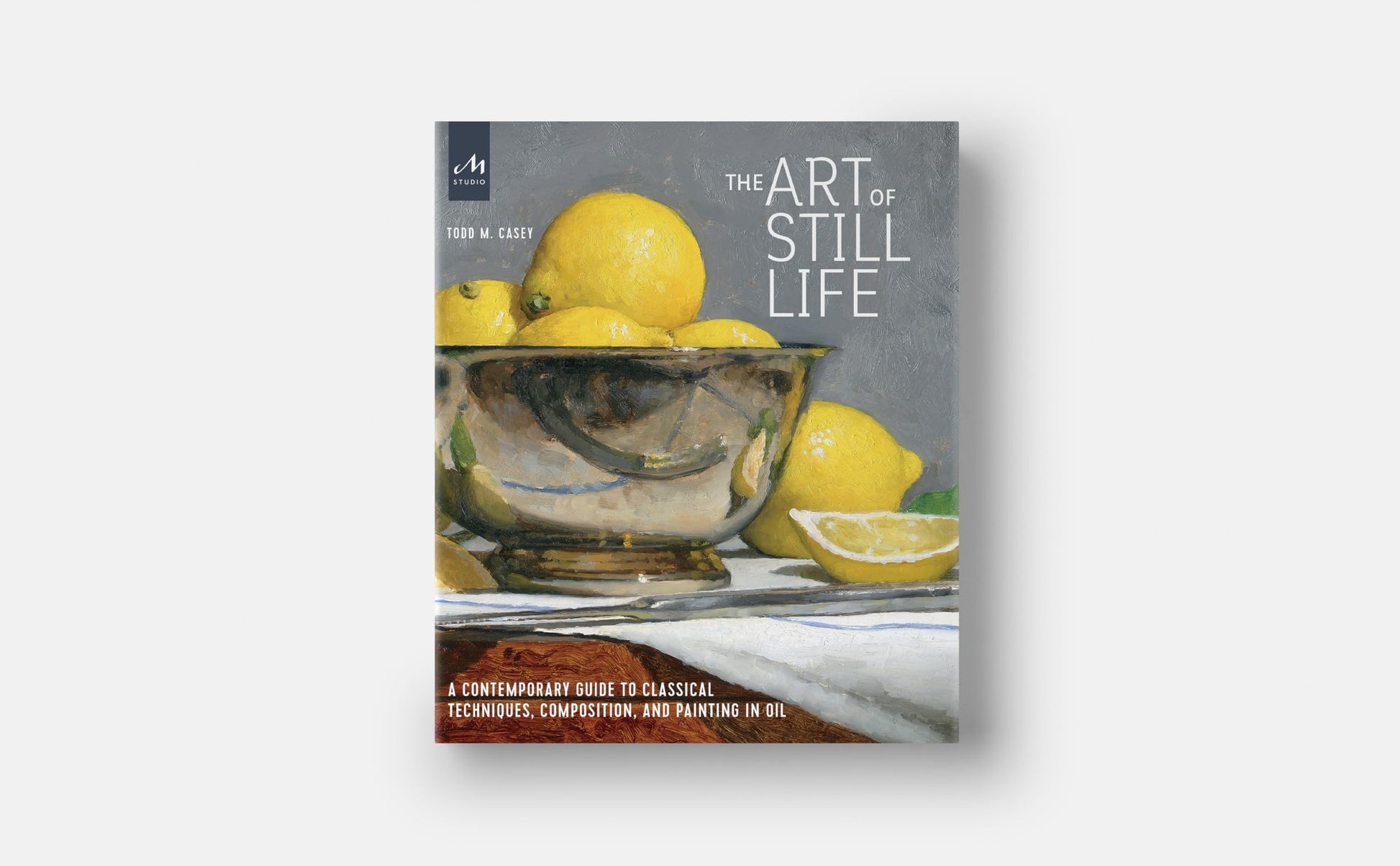 The Art of Still Life: A Contemporary Guide to Classical Techniques, Composition, and Painting in Oil
