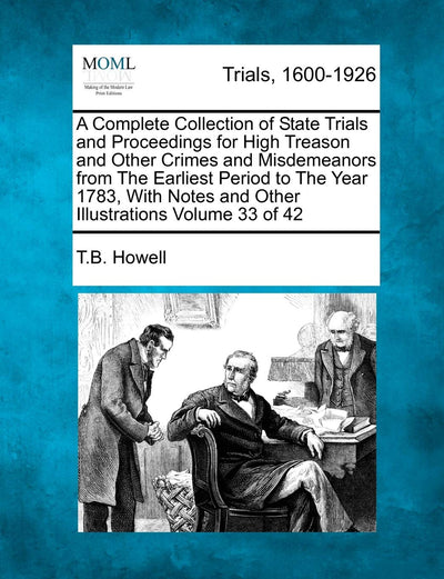 A Complete Collection of State Trials and Proceedings for High Treason and Other Crimes and Misdemeanors from The Earliest Period to The Year 1783, With Notes and Other Illustrations Volume 33 of 42