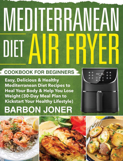 Mediterranean Diet Air Fryer Cookbook for Beginners: Easy, Delicious & Healthy Mediterranean Diet Recipes to Heal Your Body & Help You Lose Weight ... Plan to Kickstart Your Healthy Lifestyle)