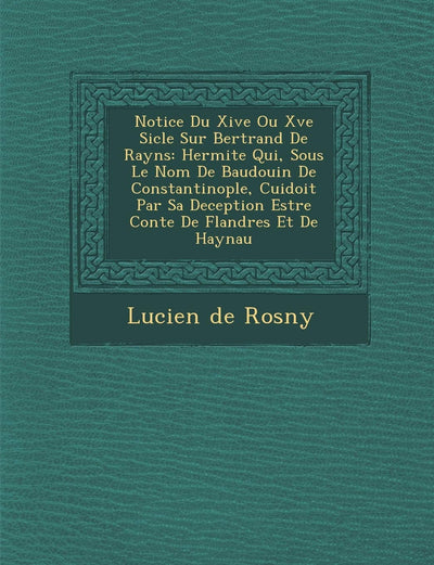Notice Du Xive Ou Xve Si Cle Sur Bertrand de Rayns: Hermite Qui, Sous Le Nom de Baudouin de Constantinople, Cuidoit Par Sa Deception Estre Conte de FL (French Edition)