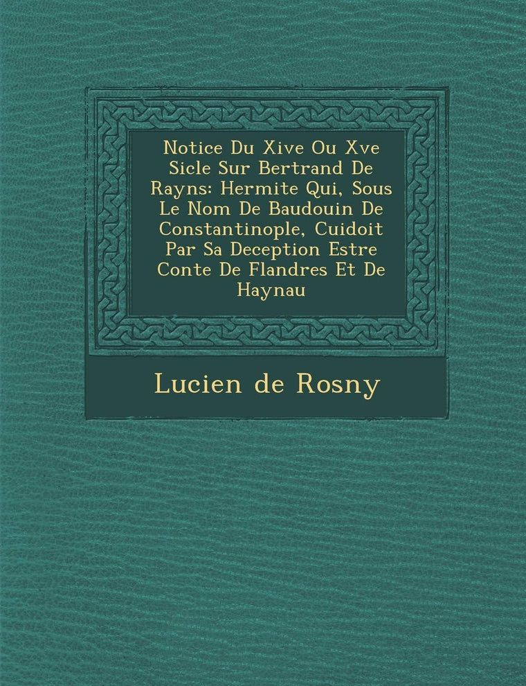 Notice Du Xive Ou Xve Si Cle Sur Bertrand de Rayns: Hermite Qui, Sous Le Nom de Baudouin de Constantinople, Cuidoit Par Sa Deception Estre Conte de FL (French Edition)