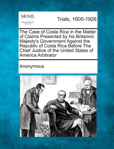 The Case of Costa Rica in the Matter of Claims Presented by his Britannic Majesty's Government Against the Republic of Costa Rica Before The Chief Justice of the United States of America Arbitrator