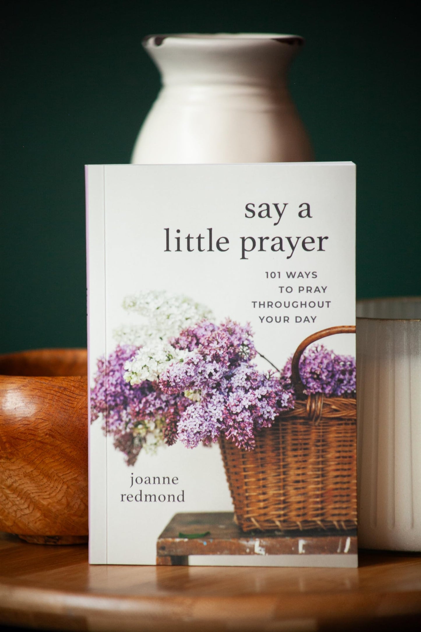 Say a Little Prayer: 101 Ways to Pray throughout Your Day