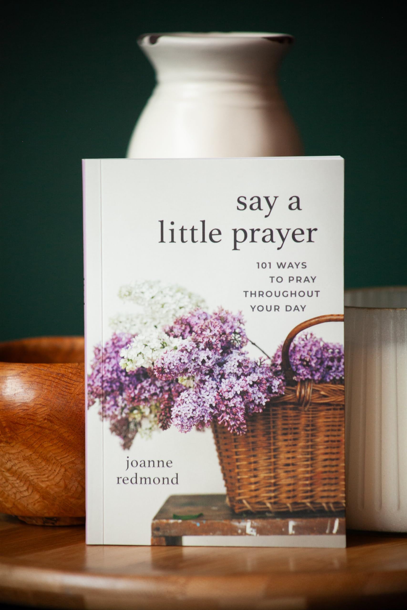 Say a Little Prayer: 101 Ways to Pray throughout Your Day