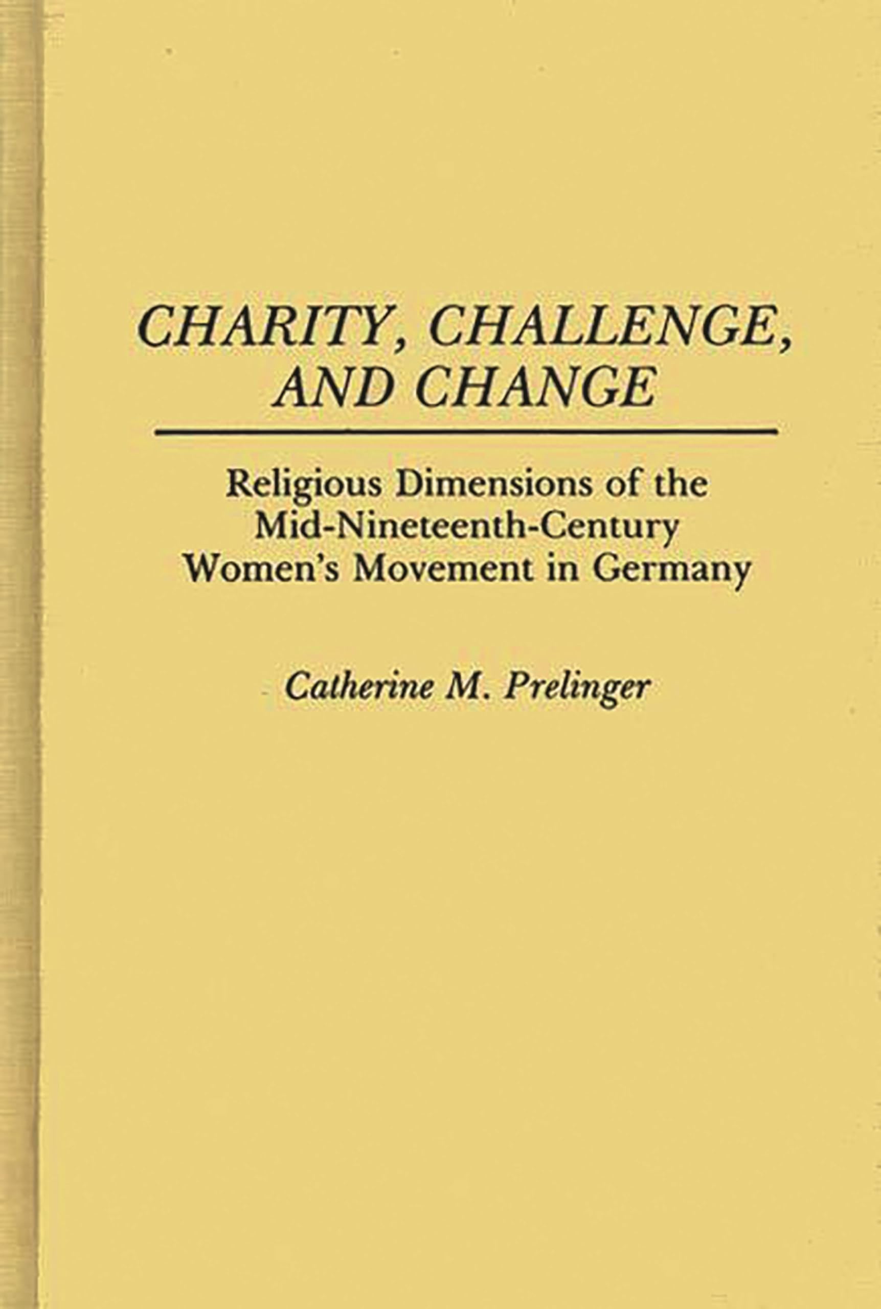 Charity, Challenge, and Change: Religious Dimensions of the Mid-Nineteenth Century Women's Movement in Germany (Contributions in Women's Studies)