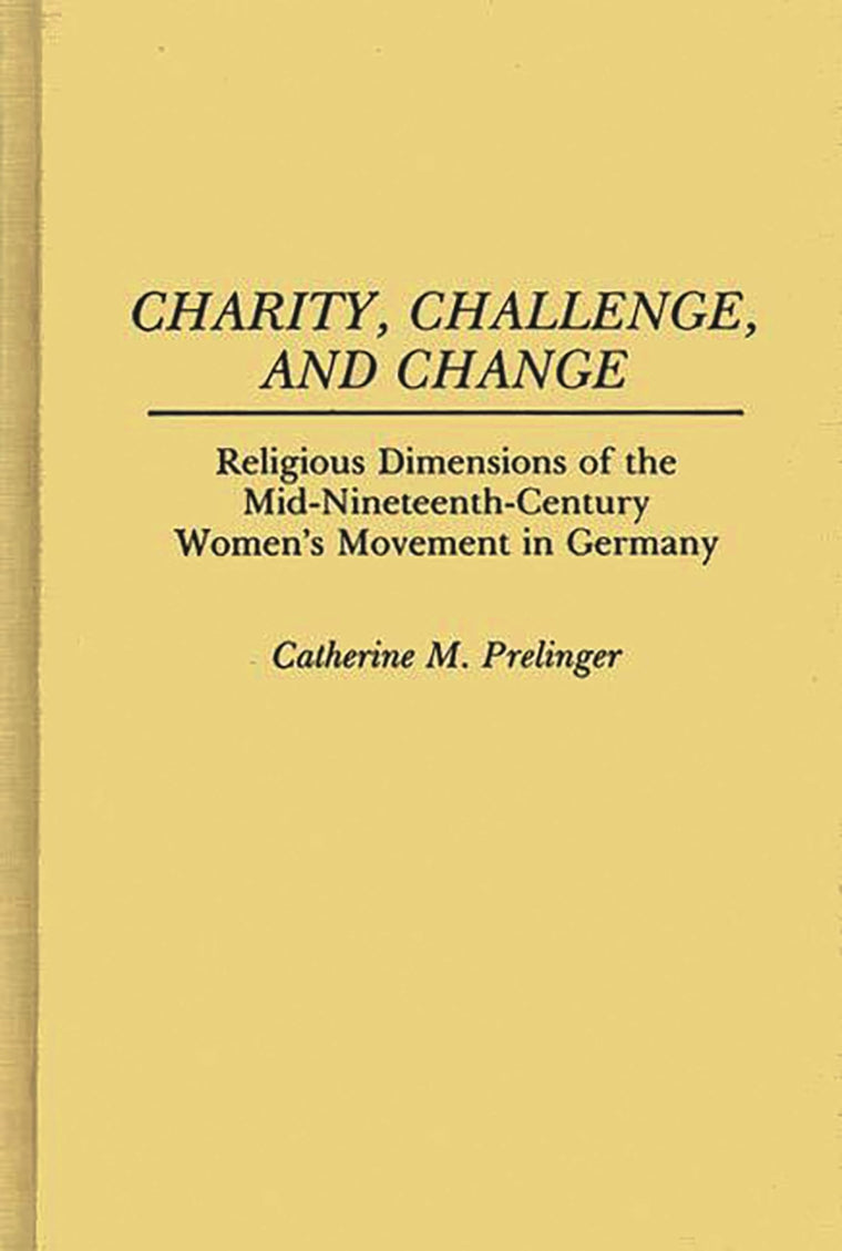 Charity, Challenge, and Change: Religious Dimensions of the Mid-Nineteenth Century Women's Movement in Germany (Contributions in Women's Studies)