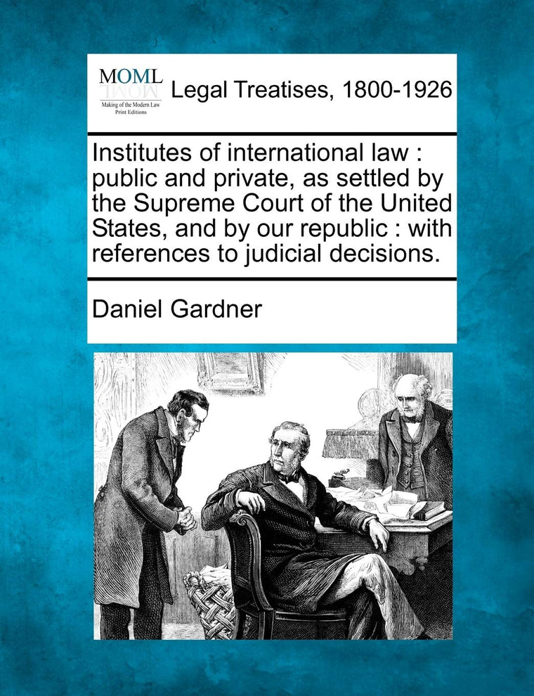 Institutes of international law: public and private, as settled by the Supreme Court of the United States, and by our republic: with references to judicial decisions.