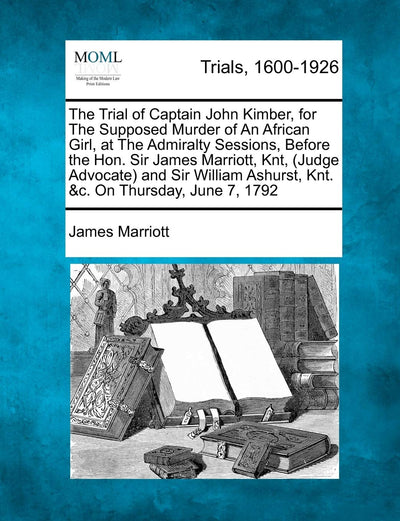 The Trial of Captain John Kimber, for the Supposed Murder of an African Girl, at the Admiralty Sessions, Before the Hon. Sir James Marriott, Knt, ... Ashurst, Knt. &c. on Thursday, June 7, 1792