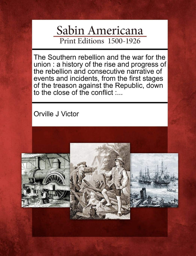 The Southern Rebellion and the War for the Union: A History of the Rise and Progress of the Rebellion and Consecutive Narrative of Events and ... Down to the Close of the Conflict: ...