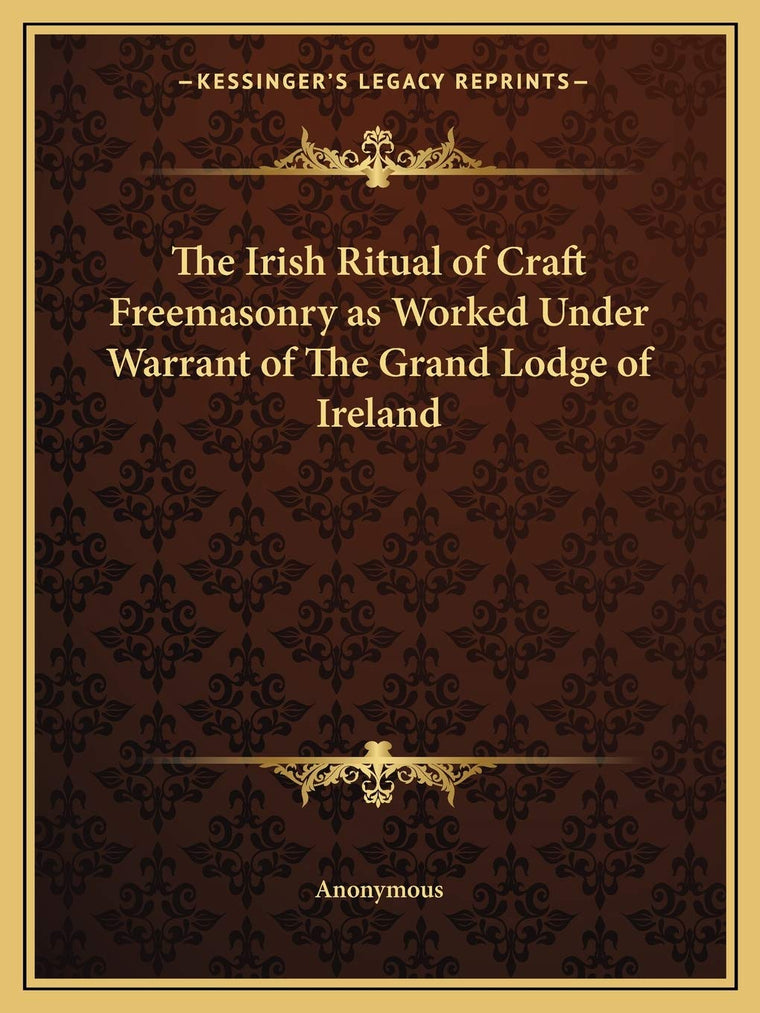 The Irish Ritual of Craft Freemasonry as Worked Under Warrant of The Grand Lodge of Ireland