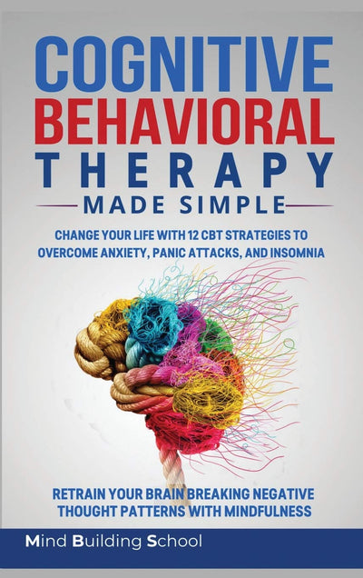 Cognitive Behavioral Therapy Made Simple: Change Your Life with 12 CBT Strategies to Overcome Anxiety, Panic Attacks, and Insomnia; Retrain Your Brain ... Negative Thought Patterns with Mindfulness
