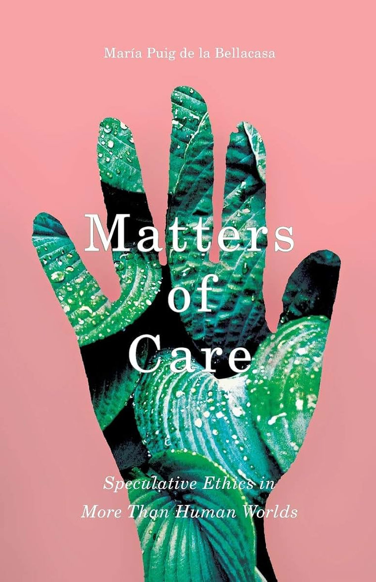 Matters of Care: Speculative Ethics in More than Human Worlds (Volume 41) (Posthumanities)