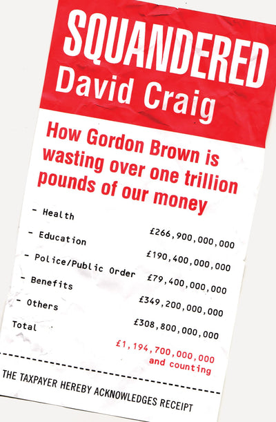 Squandered: How Gordon Brown Is Wasting Over One Trillion Pounds of Our Money. David Craig