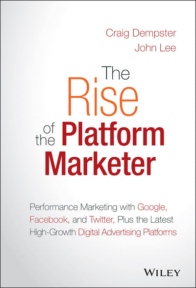 The Rise of the Platform Marketer: Performance Marketing with Google, Facebook, and Twitter, Plus the Latest High-Growth Digital Advertising Platforms