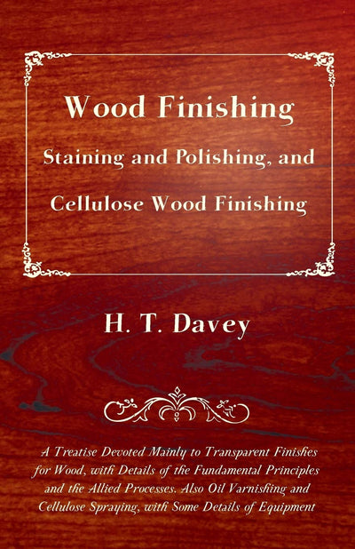 Wood Finishing - Staining and Polishing, and Cellulose Wood Finishing - A Treatise Devoted Mainly to Transparent Finishes for Wood, with Details of ... and Cellulose Spraying, with Some D
