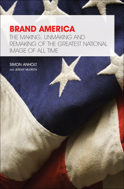 Brand America: The Making, Unmaking and Remaking of the Greatest National Image of All Time