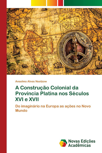 A Construo Colonial da Província Platina nos Séculos XVI e XVII: Do imaginário na Europa as aes no Novo Mundo (Portuguese Edition)
